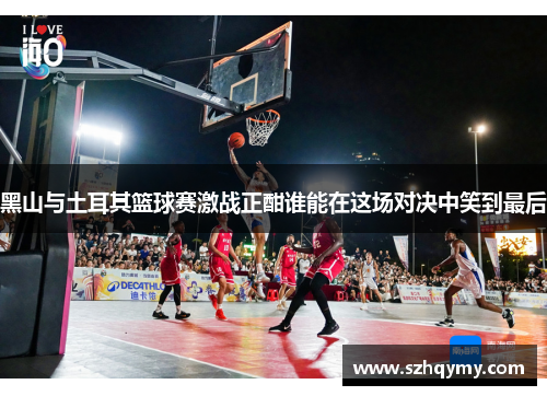 黑山与土耳其篮球赛激战正酣谁能在这场对决中笑到最后