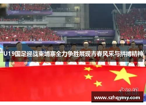 U19国足迎战柬埔寨全力争胜展现青春风采与拼搏精神