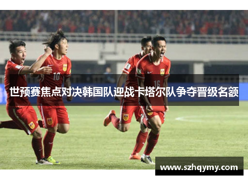 世预赛焦点对决韩国队迎战卡塔尔队争夺晋级名额