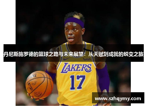 丹尼斯施罗德的篮球之路与未来展望：从天赋到成就的蜕变之旅