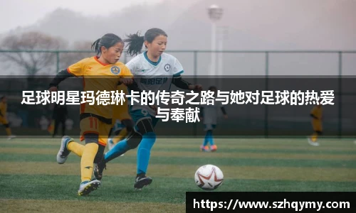 足球明星玛德琳卡的传奇之路与她对足球的热爱与奉献