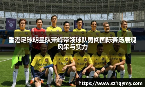 香港足球明星队萧峰带领球队勇闯国际赛场展现风采与实力