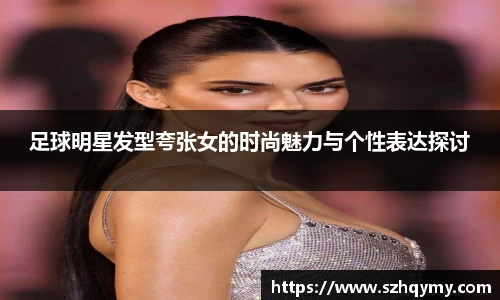 足球明星发型夸张女的时尚魅力与个性表达探讨